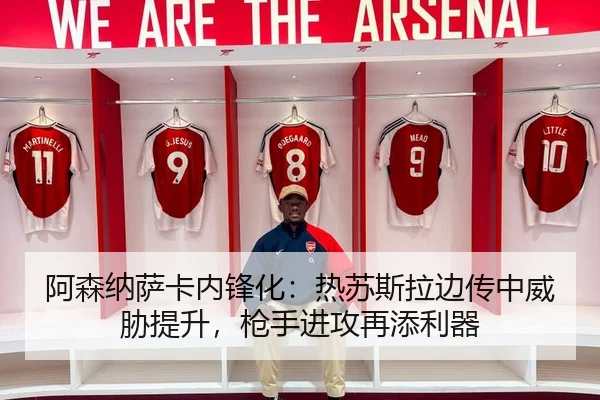 阿森纳萨卡内锋化：热苏斯拉边传中威胁提升，枪手进攻再添利器