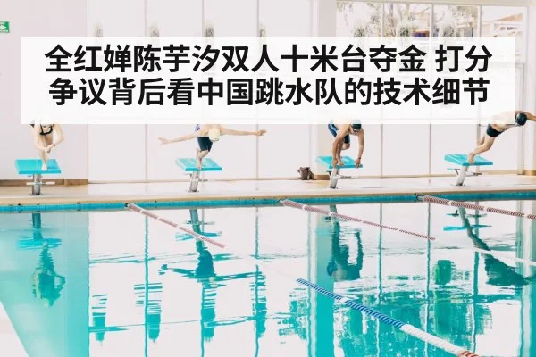 全红婵陈芋汐双人十米台夺金 打分争议背后看中国跳水队的技术细节