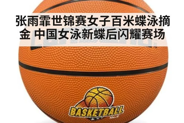 张雨霏世锦赛女子百米蝶泳摘金 中国女泳新蝶后闪耀赛场