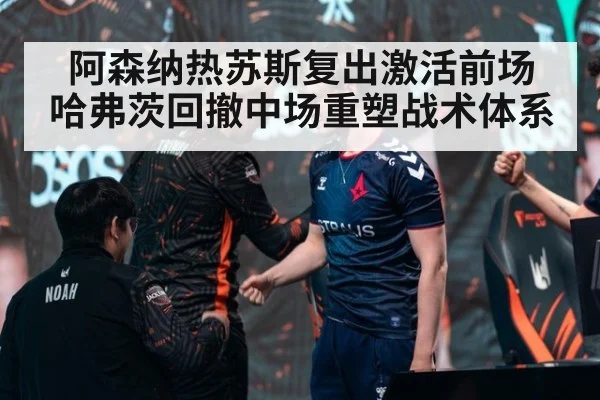 阿森纳热苏斯复出激活前场 哈弗茨回撤中场重塑战术体系