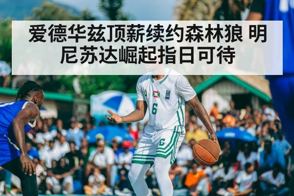 爱德华兹顶薪续约森林狼 明尼苏达崛起指日可待