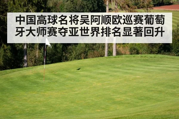 中国高球名将吴阿顺欧巡赛葡萄牙大师赛夺亚世界排名显著回升