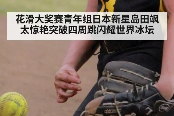 花滑大奖赛青年组日本新星岛田飒太惊艳突破四周跳闪耀世界冰坛